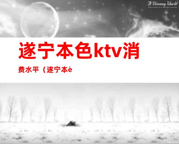 遂宁本色ktv消费水平(遂宁本色ktv消费水平高吗)