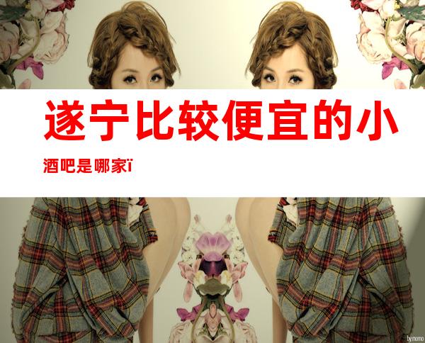遂宁比较便宜的小酒吧是哪家?知名酒吧大型娱乐会所怎么样?