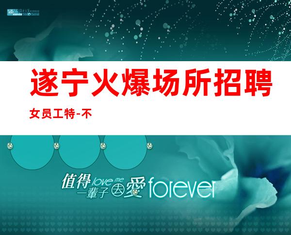 遂宁火爆场所招聘女员工特-不办卡不交