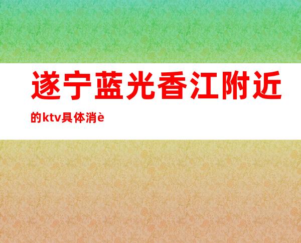 遂宁蓝光香江附近的ktv具体消费(遂宁哪里有商务KTV)