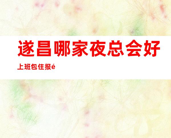 遂昌哪家夜总会好上班/包住/报销机票/收入轻松