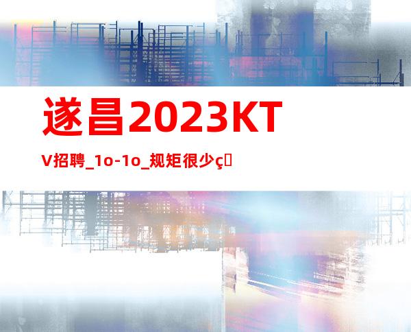 遂昌2023KTV招聘_1o-1o_规矩很少的场所