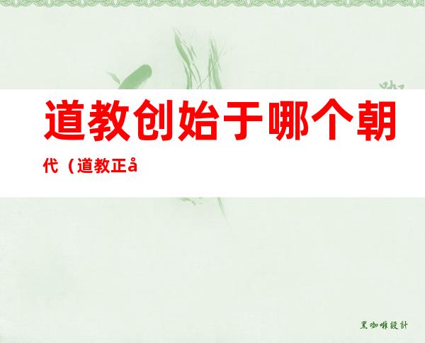 道教创始于哪个朝代(道教正式成立于哪个朝代)