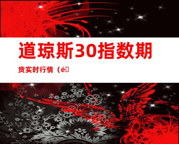 道琼斯30指数期货实时行情(道琼斯指数期货实时行情新浪)
