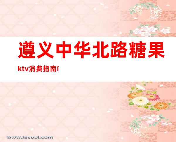 遵义中华北路糖果ktv消费指南(遵义欢唱ktv桃溪路口)