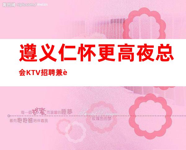 遵义仁怀更高夜总会KTV招聘兼职服务生经理直招