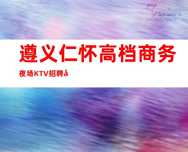 遵义仁怀高档商务夜场KTV招聘女孩模特兼职日结管住