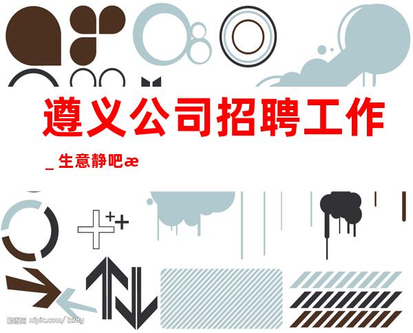 遵义公司招聘工作_生意静吧招聘信息