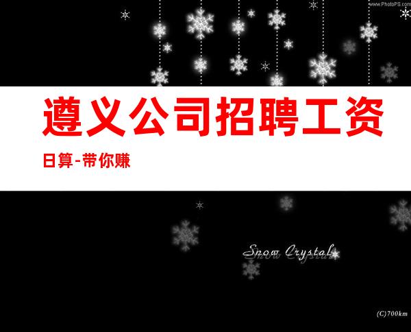 遵义公司招聘工资日算-带你赚钱开始新生活