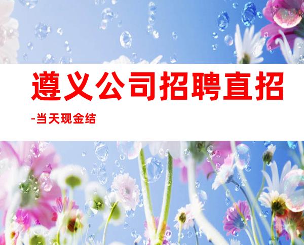 遵义公司招聘直招-当天现金结清