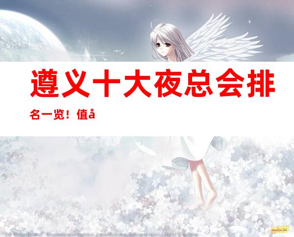 遵义十大夜总会排名一览！值得体验的商务夜总会