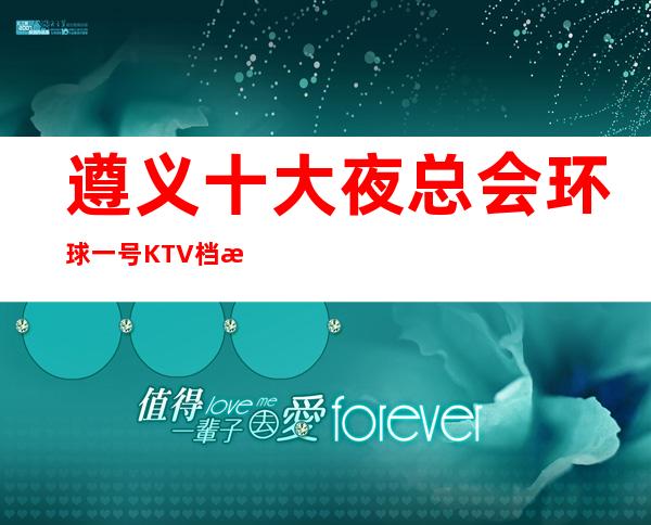 遵义十大夜总会环球一号KTV档次及消费一览