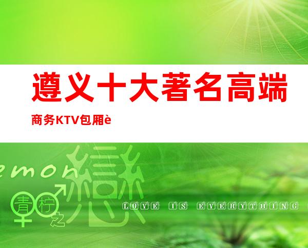 遵义十大著名高端商务KTV包厢详细预订介绍! 你想去的都在这里哦