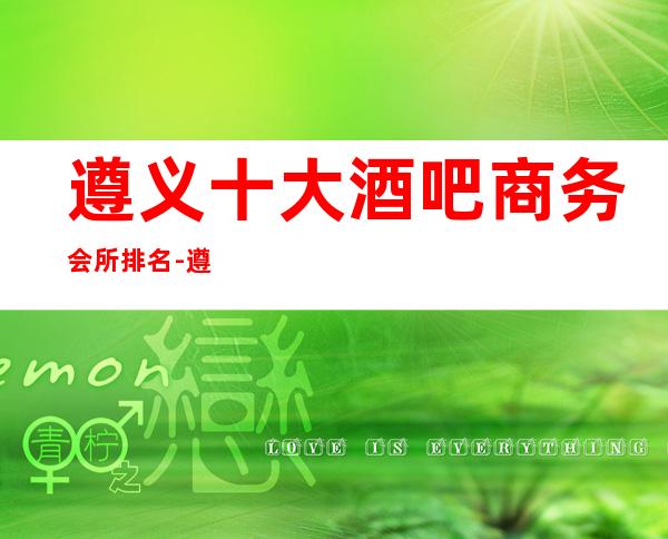 遵义十大酒吧商务会所排名-遵义好玩的更高酒吧地址消费价格!