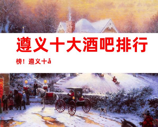 遵义十大酒吧排行榜!遵义十大酒吧排名!