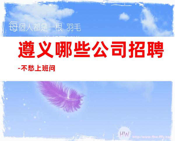 遵义哪些公司招聘-不愁上班问题