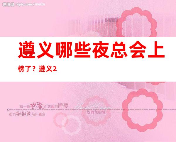 遵义哪些夜总会上榜了?遵义2023更高人气夜总会排行介绍!