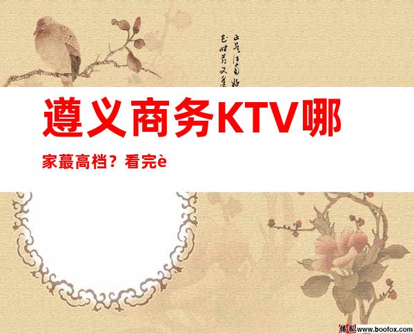 遵义商务KTV哪家蕞高档？看完这篇文章告诉你！
