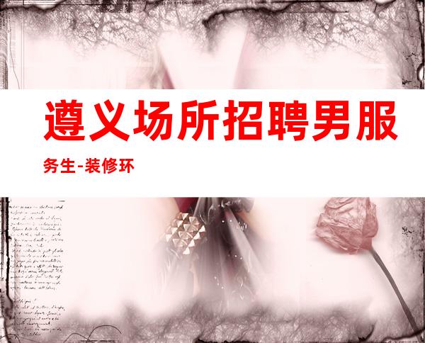 遵义场所招聘男服务生-装修环境好氛围和谐消费平民