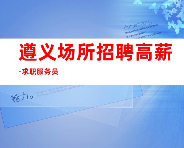 遵义场所招聘高薪-求职服务员服务员人才岗位(实力团队)