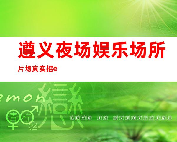遵义夜场娱乐场所片场真实招聘-贴心带每一位新人