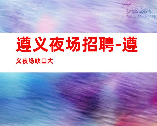 遵义夜场招聘-遵义夜场缺口大急缺门槛要求