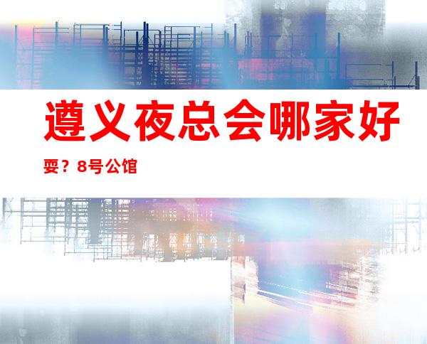 遵义夜总会哪家好耍?8号公馆KTV值得推荐体验!