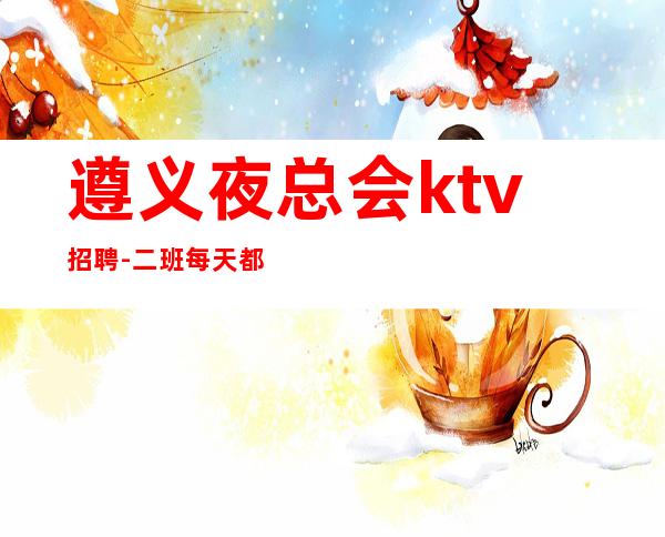 遵义夜总会ktv招聘-二班每天都有
