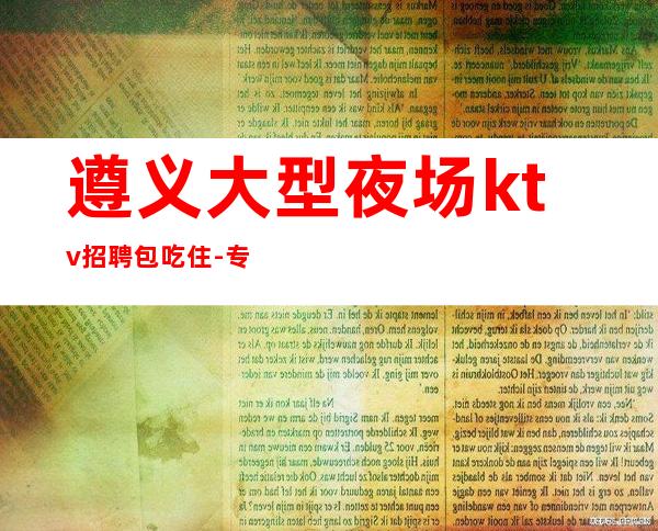 遵义大型夜场ktv招聘包吃住-专属你的
