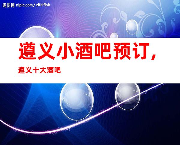 遵义小酒吧预订,遵义十大酒吧排行榜值得去玩