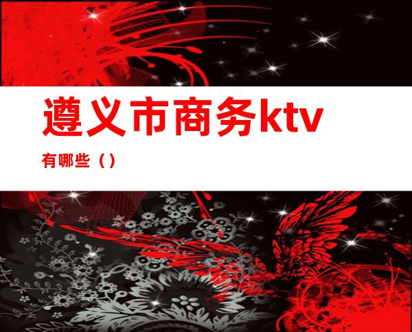 遵义市商务ktv有哪些()