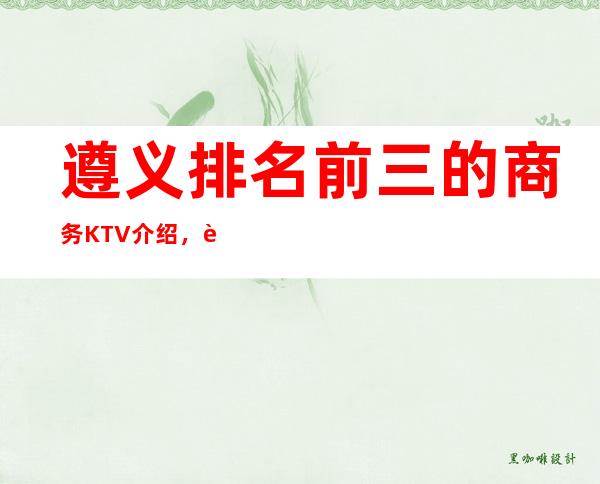 遵义排名前三的商务KTV介绍,这三家性价比超高哦!