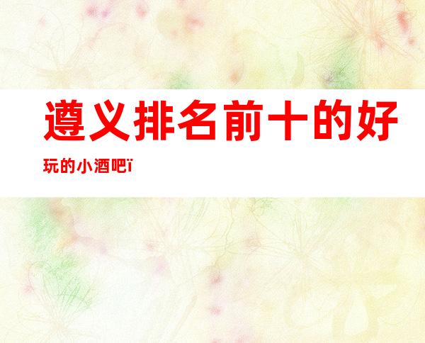 遵义排名前十的好玩的小酒吧，看看这家怎么样？