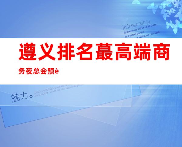 遵义排名蕞高端商务夜总会预订!看完告诉你