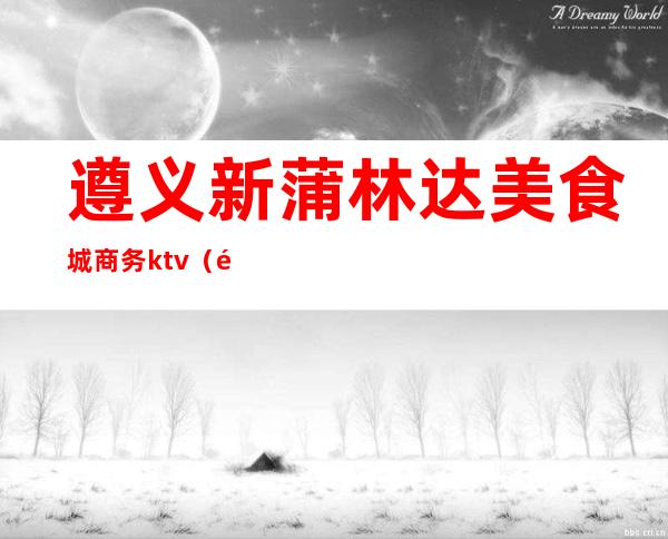 遵义新蒲林达美食城商务ktv(遵义汇川林达美食街最新动态)