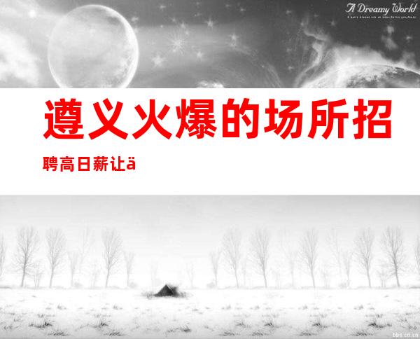 遵义火爆的场所招聘 高日薪 让你轻松赚钱做自己的豪门