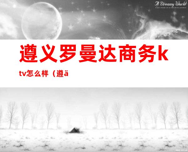 遵义罗曼达商务ktv怎么样（遵义首座KTV）