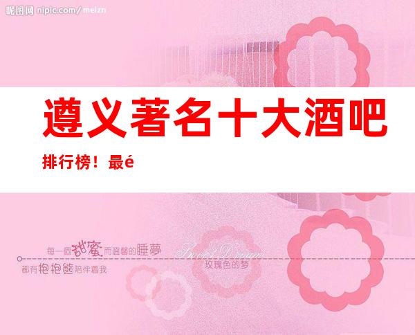 遵义著名十大酒吧排行榜!最适合你的是哪一家?