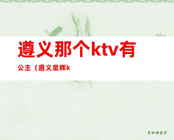 遵义那个ktv有公主(遵义星辉ktv公主多少钱)