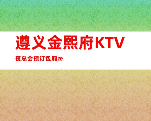 遵义金熙府KTV夜总会预订包厢找小顾订房可以送酒水果盘哦~