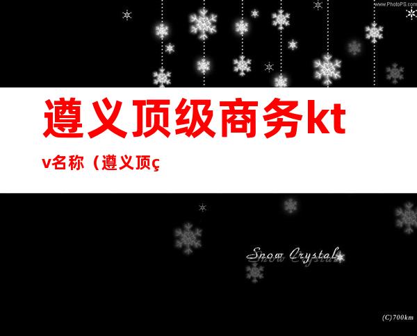 遵义顶级商务ktv名称（遵义顶级商务ktv名称有哪些）