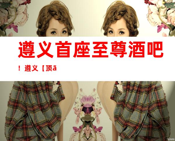 遵义首座至尊酒吧!遵义【顶】尖的小酒吧预订!