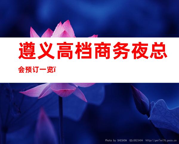遵义高档商务夜总会预订一览,遵义金熙府KTV夜总会档次介绍!