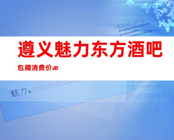 遵义魅力东方酒吧包厢消费价格预订?