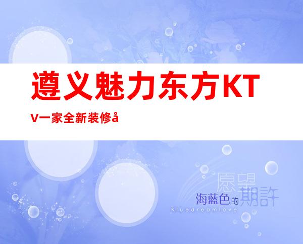 遵义魅力东方KTV一家全新装修开业的商务式KTV会所