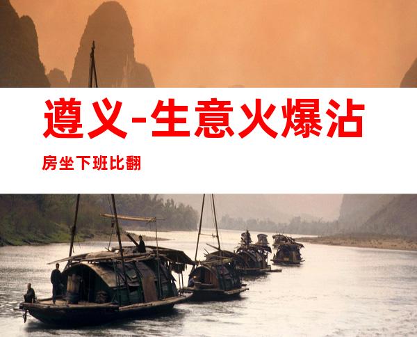 遵义-生意火爆沾房坐下班比翻
