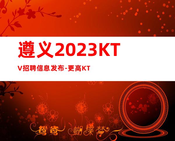 遵义2023KTV招聘信息发布-更高KTV直招服务员你只负责挣