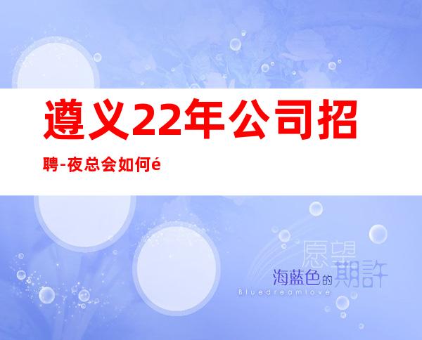 遵义22年公司招聘-夜总会如何选择点击查看