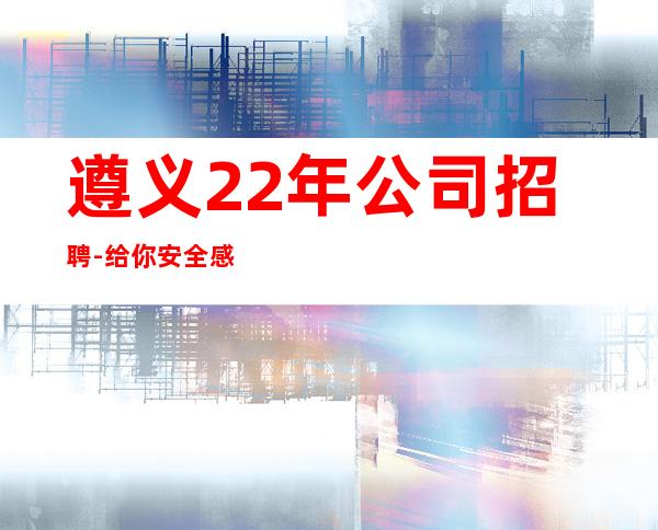 遵义22年公司招聘-给你安全感