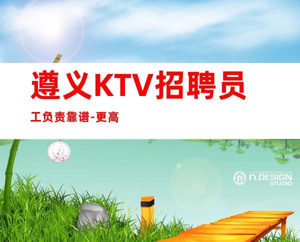 遵义KTV招聘员工负责靠谱-更高娱乐会所-限女生全国招聘
